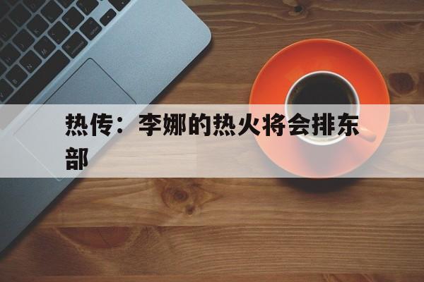 包含热传：李娜的热火将会排东部的词条